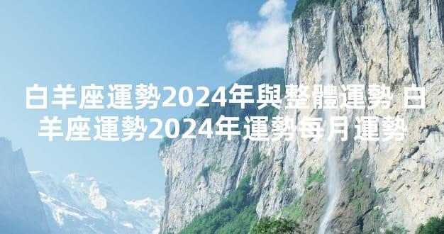 白羊座運勢2024年與整體運勢 白羊座運勢2024年運勢每月運勢